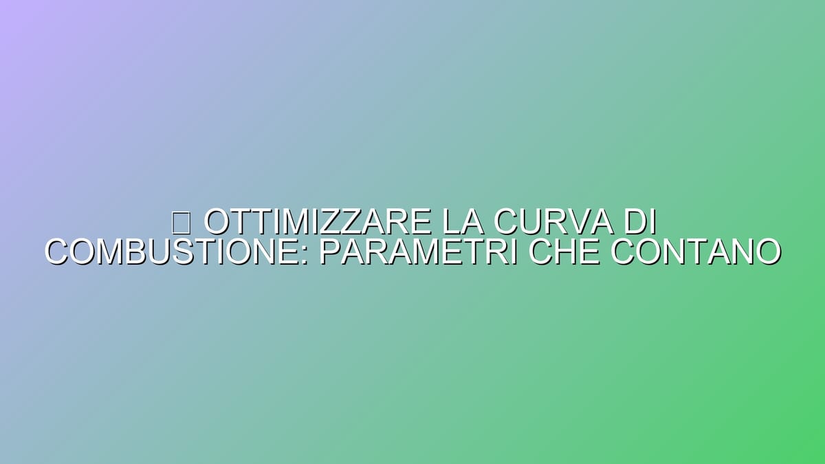 🔥 OTTIMIZZARE LA CURVA DI COMBUSTIONE: PARAMETRI CHE CONTANO