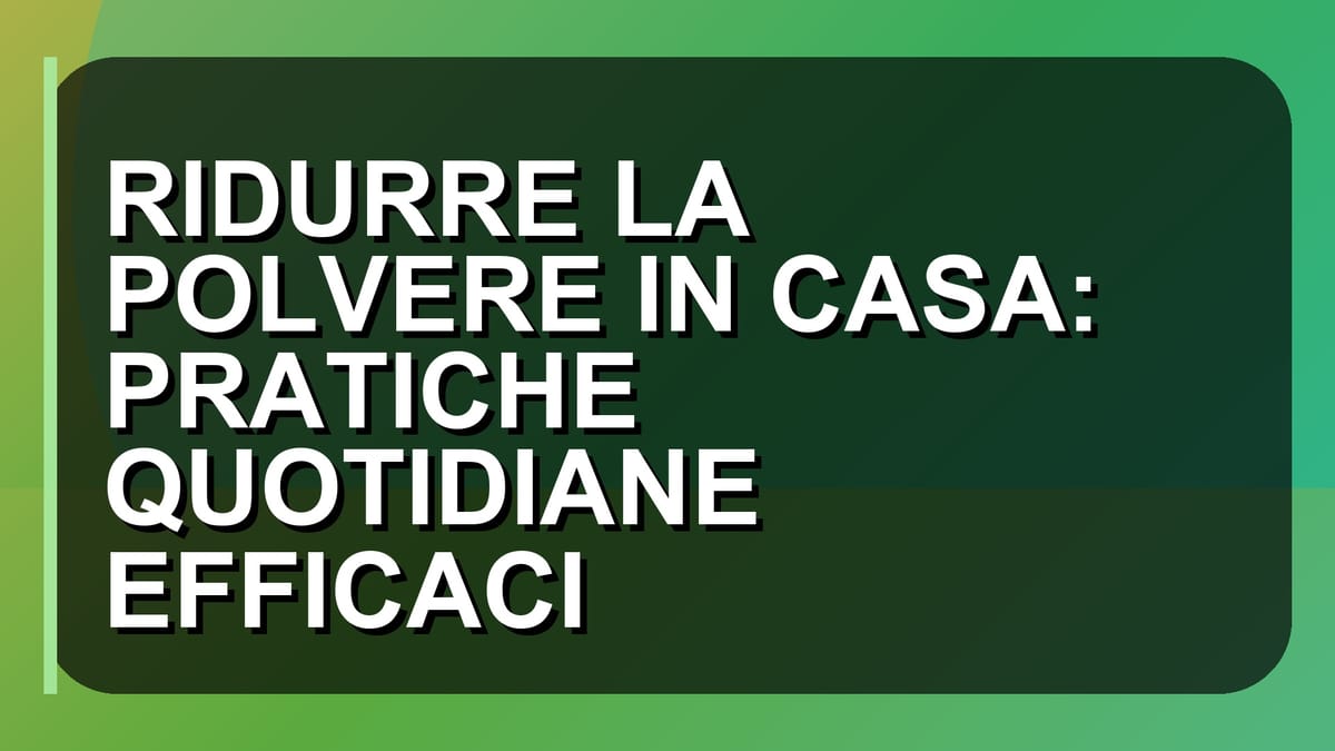 🧹 RIDURRE LA POLVERE IN CASA: PRATICHE QUOTIDIANE EFFICACI