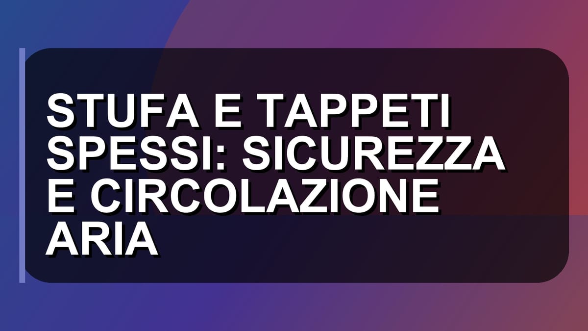 🔥 STUFA E TAPPETI SPESSI: SICUREZZA E CIRCOLAZIONE ARIA