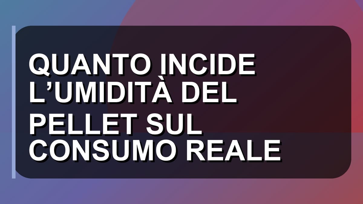 🔥 QUANTO INCIDE L’UMIDITÀ DEL PELLET SUL CONSUMO REALE