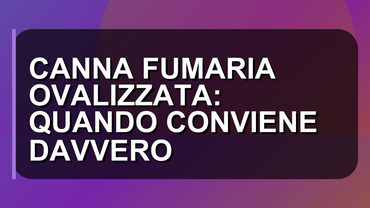 🏠 CANNA FUMARIA OVALIZZATA: QUANDO CONVIENE DAVVERO