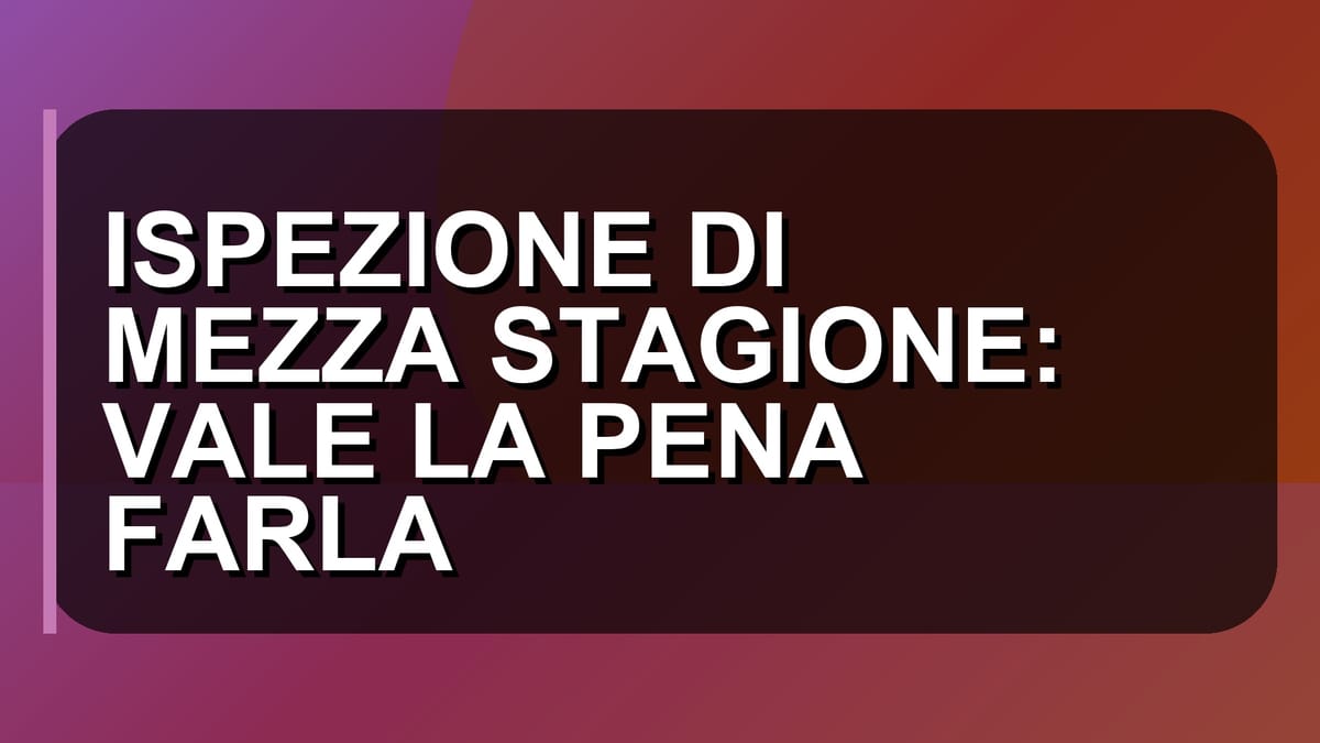 🔍 ISPEZIONE DI MEZZA STAGIONE: VALE LA PENA FARLA