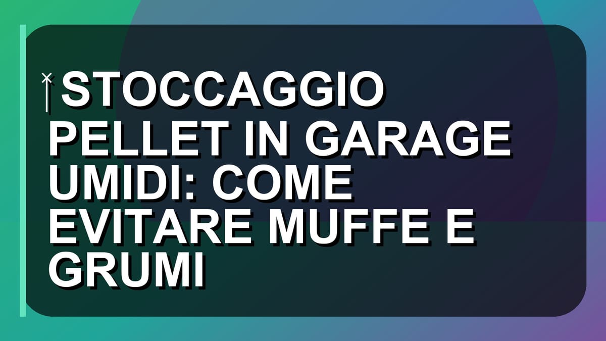 🧑🔧 STOCCAGGIO PELLET IN GARAGE UMIDI: COME EVITARE MUFFE E GRUMI