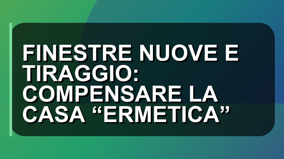 🏠 FINESTRE NUOVE E TIRAGGIO: COMPENSARE LA CASA “ERMETICA”