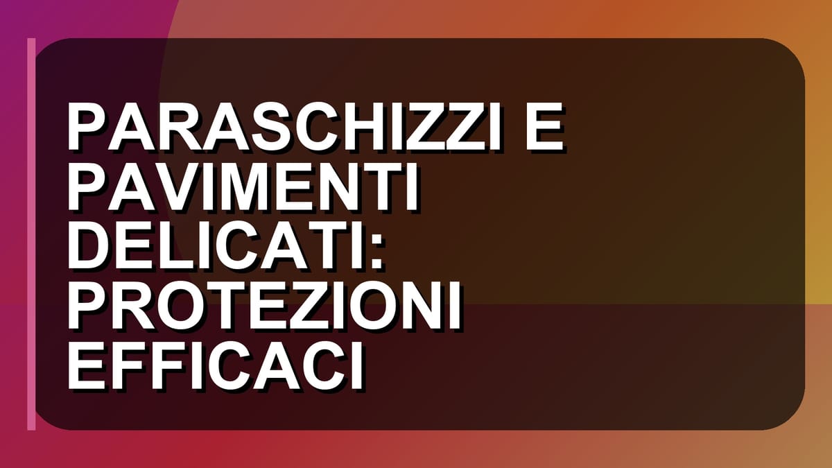 🛡️ PARASCHIZZI E PAVIMENTI DELICATI: PROTEZIONI EFFICACI