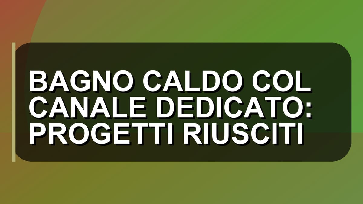 🔥 BAGNO CALDO COL CANALE DEDICATO: PROGETTI RIUSCITI