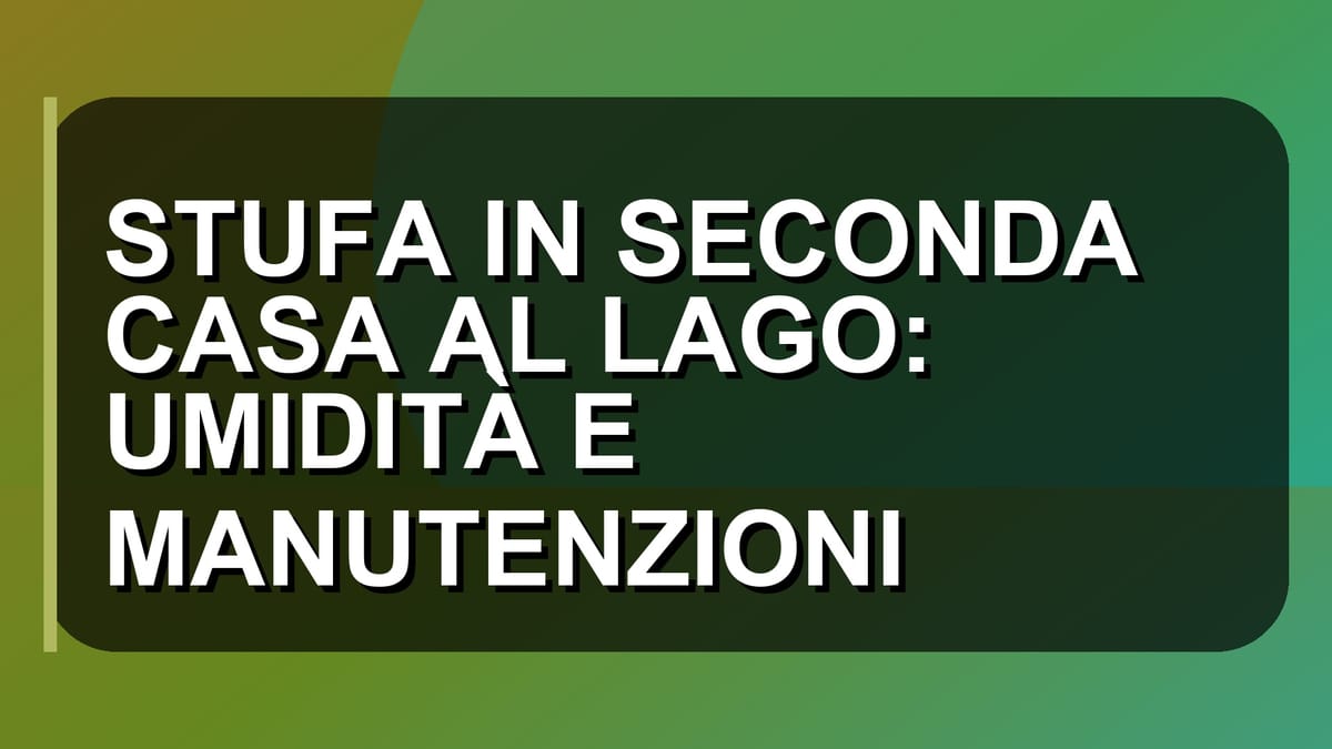 🔥 STUFA IN SECONDA CASA AL LAGO: UMIDITÀ E MANUTENZIONI