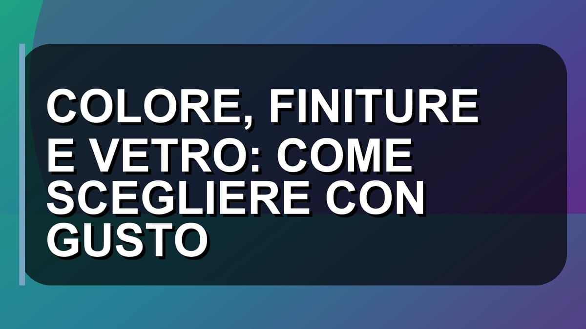🎨 COLORE, FINITURE E VETRO: COME SCEGLIERE CON GUSTO