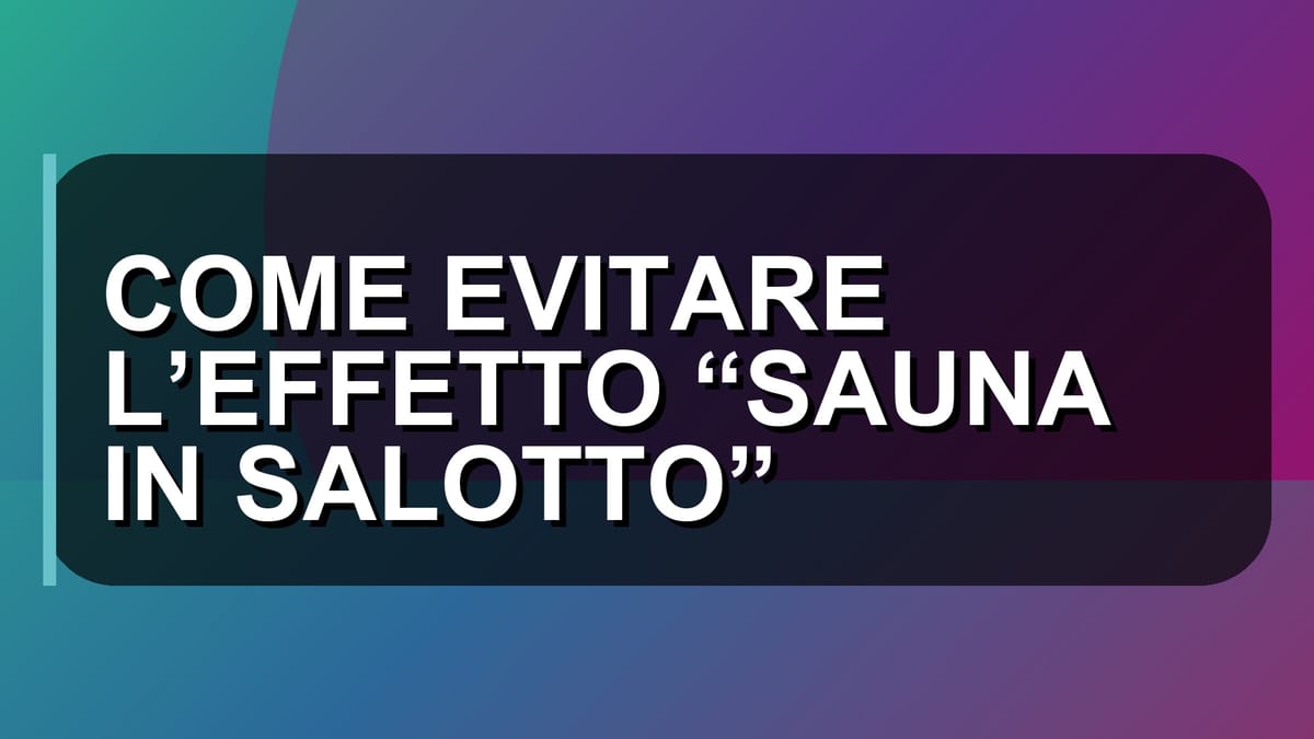 🔥 COME EVITARE L’EFFETTO “SAUNA IN SALOTTO”
