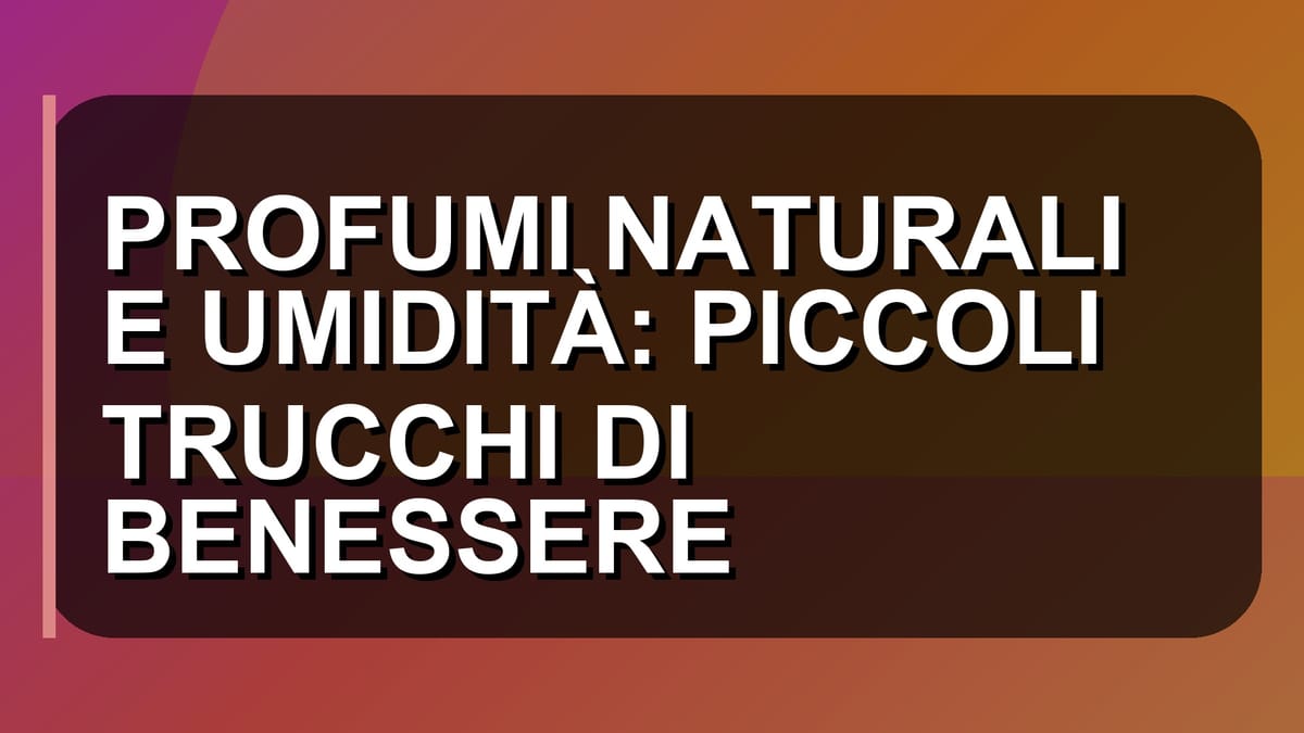 🌿 PROFUMI NATURALI E UMIDITÀ: PICCOLI TRUCCHI DI BENESSERE