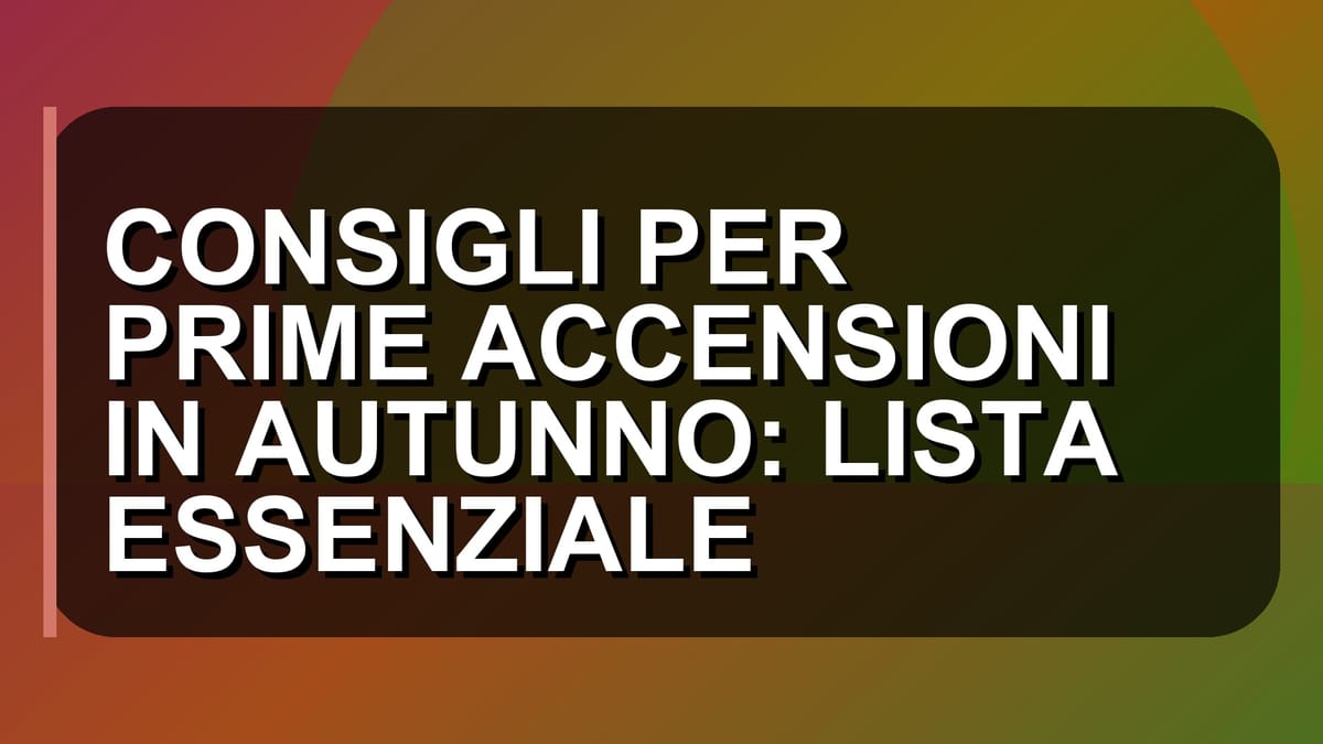 🔥 CONSIGLI PER PRIME ACCENSIONI IN AUTUNNO: LISTA ESSENZIALE