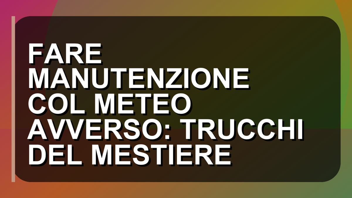 🌧️ FARE MANUTENZIONE COL METEO AVVERSO: TRUCCHI DEL MESTIERE