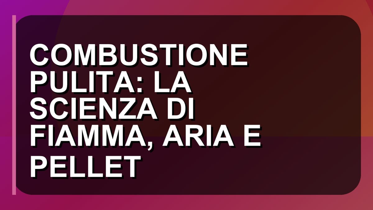 🔥 COMBUSTIONE PULITA: LA SCIENZA DI FIAMMA, ARIA E PELLET