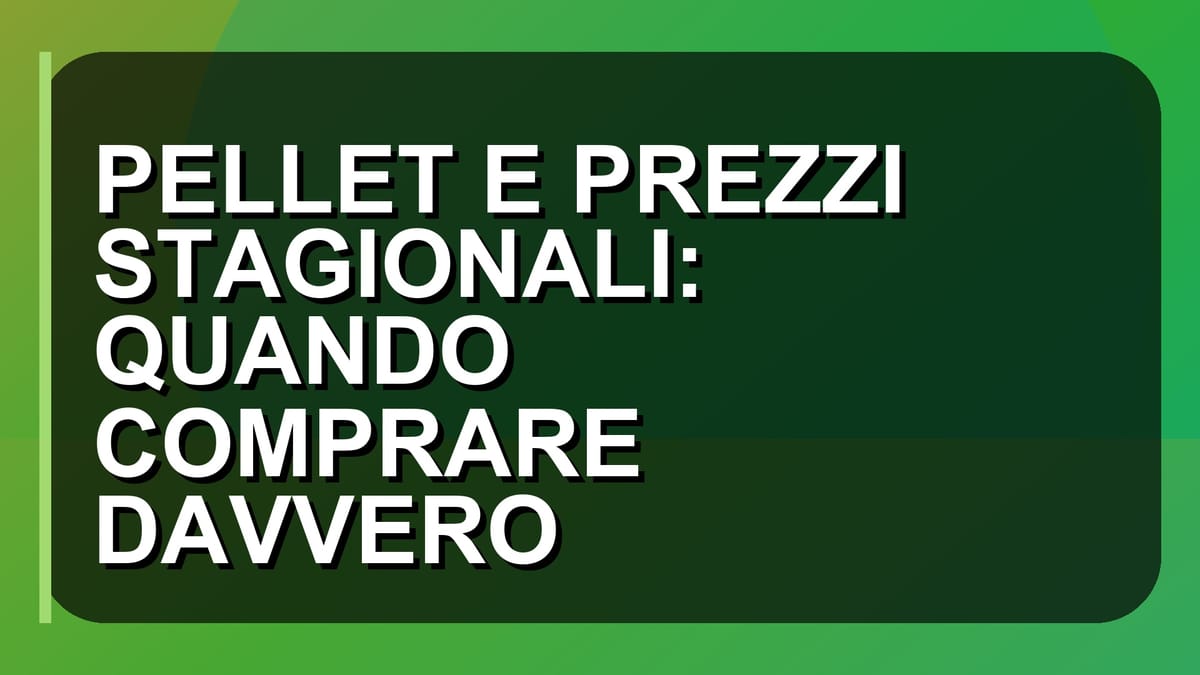 🔥 PELLET E PREZZI STAGIONALI: QUANDO COMPRARE DAVVERO