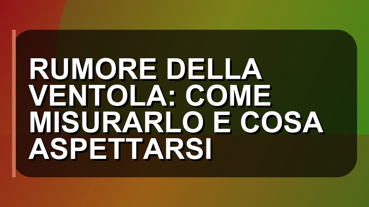 🔊 RUMORE DELLA VENTOLA: COME MISURARLO E COSA ASPETTARSI