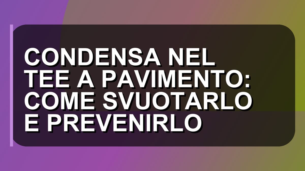 ❄️ CONDENSA NEL TEE A PAVIMENTO: COME SVUOTARLO E PREVENIRLO