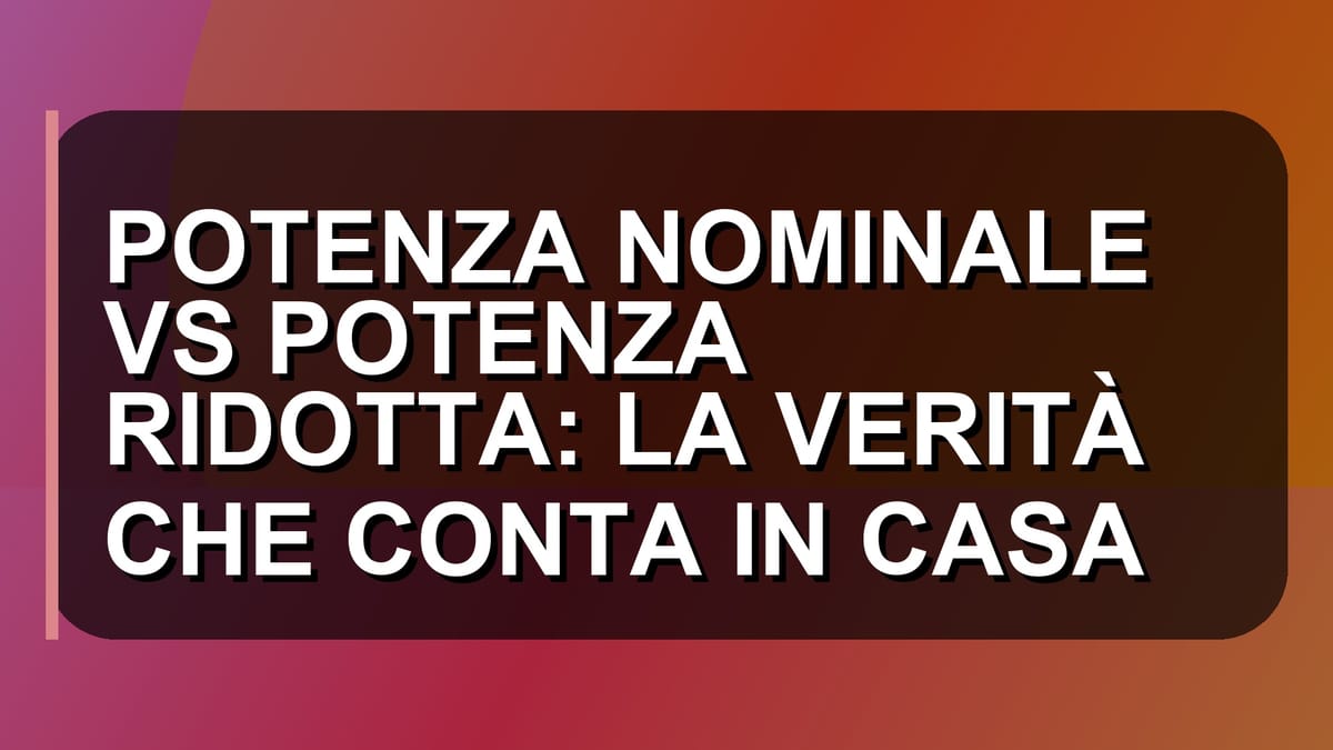 🔍 POTENZA NOMINALE VS POTENZA RIDOTTA: LA VERITÀ CHE CONTA IN CASA