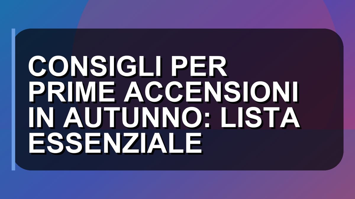 🔥 CONSIGLI PER PRIME ACCENSIONI IN AUTUNNO: LISTA ESSENZIALE