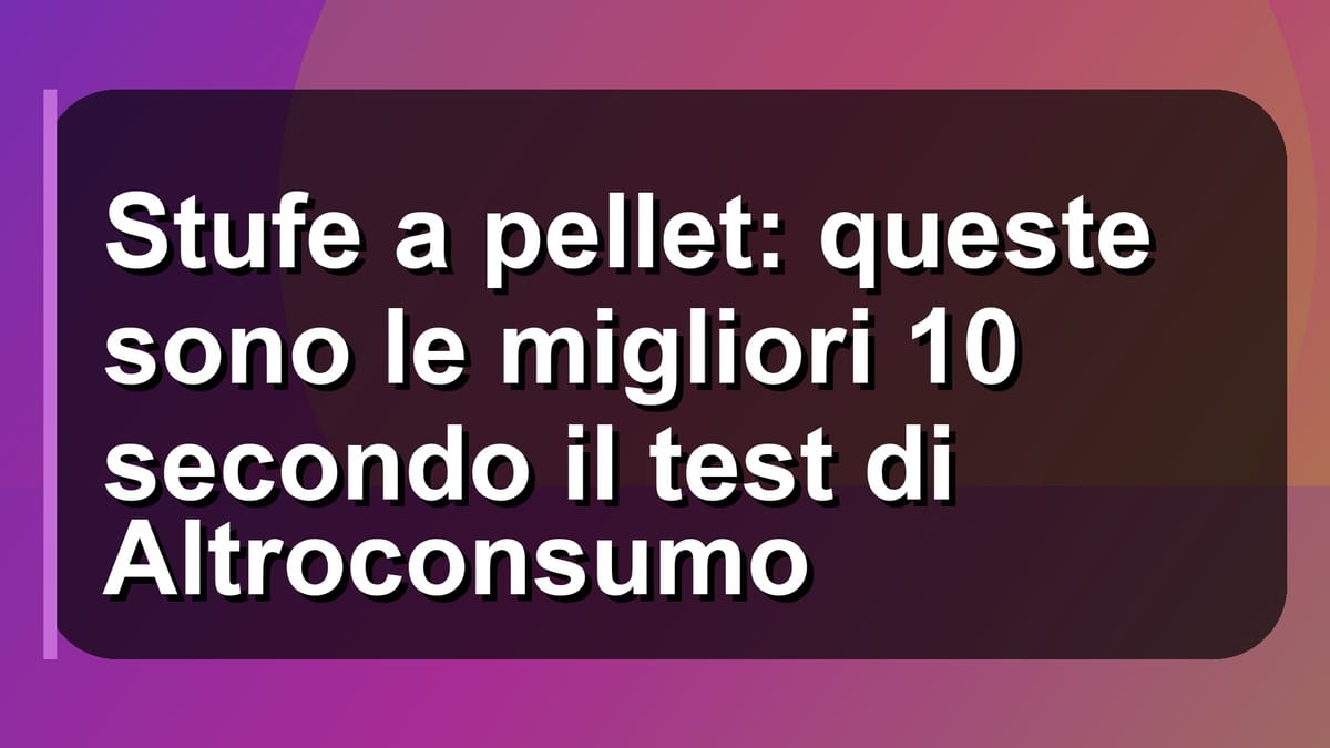 🔥 Stufe a pellet: queste sono le migliori 10 secondo il test di Altroconsumo