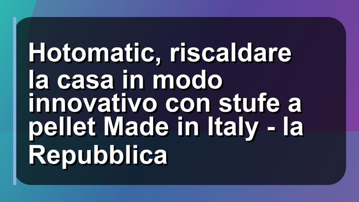 🔥 Hotomatic, riscaldare la casa in modo innovativo con stufe a pellet Made in Italy - la Repubblica