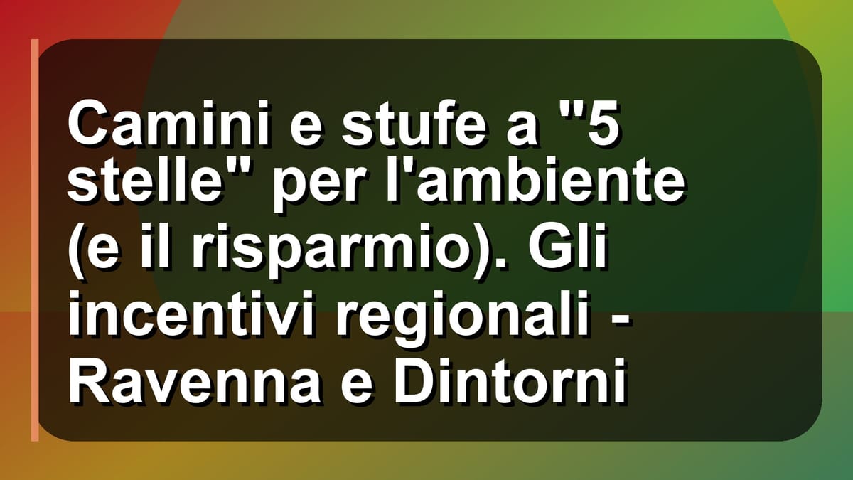 🔥 Camini e stufe a "5 stelle" per l'ambiente (e il risparmio). Gli incentivi regionali - Ravenna e Dintorni