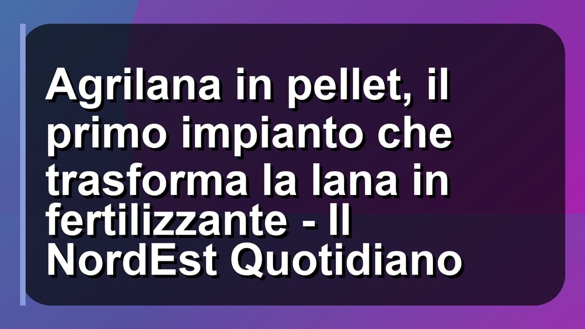 ♻️ Agrilana in pellet, il primo impianto che trasforma la lana in fertilizzante - Il NordEst Quotidiano