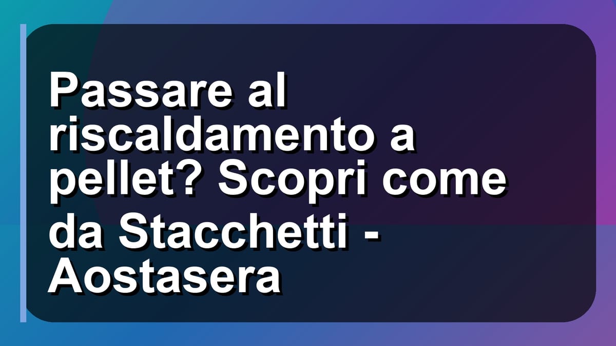 🔥 Passare al riscaldamento a pellet? Scopri come da Stacchetti - Aostasera