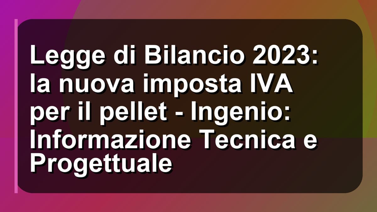 🔥 Legge di Bilancio 2023: la nuova imposta IVA per il pellet - Ingenio: Informazione Tecnica e Progettuale