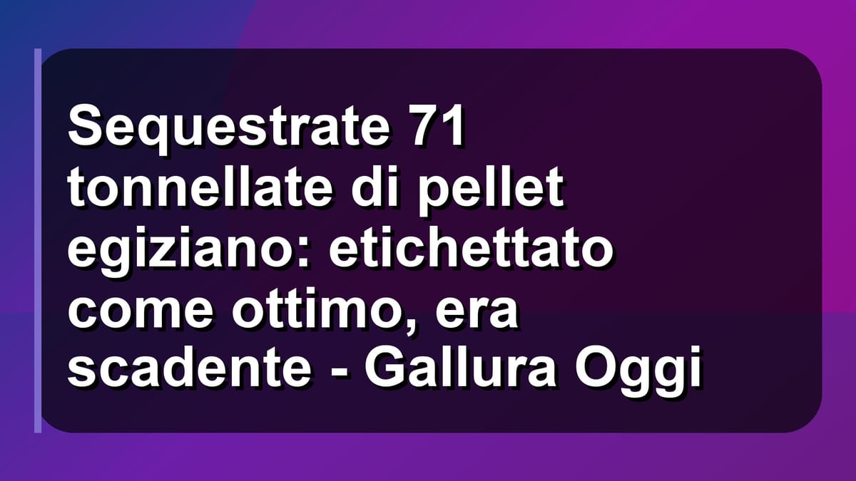 🔥 Sequestrate 71 tonnellate di pellet egiziano: etichettato come ottimo, era scadente - Gallura Oggi