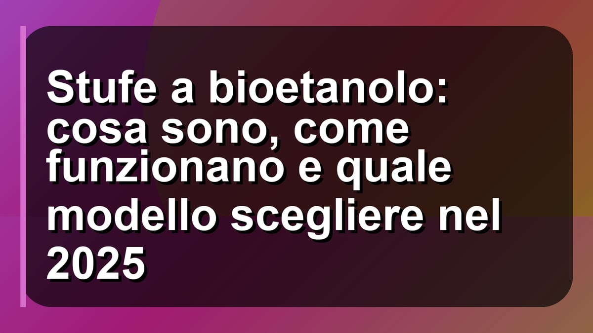 🔥 Stufe a bioetanolo: cosa sono, come funzionano e quale modello scegliere nel 2025