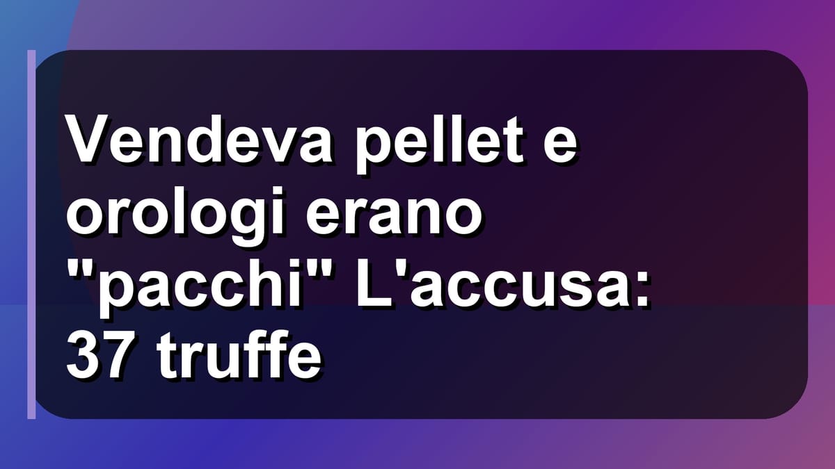 ⚠️ Vendeva pellet e orologi erano "pacchi" L'accusa: 37 truffe