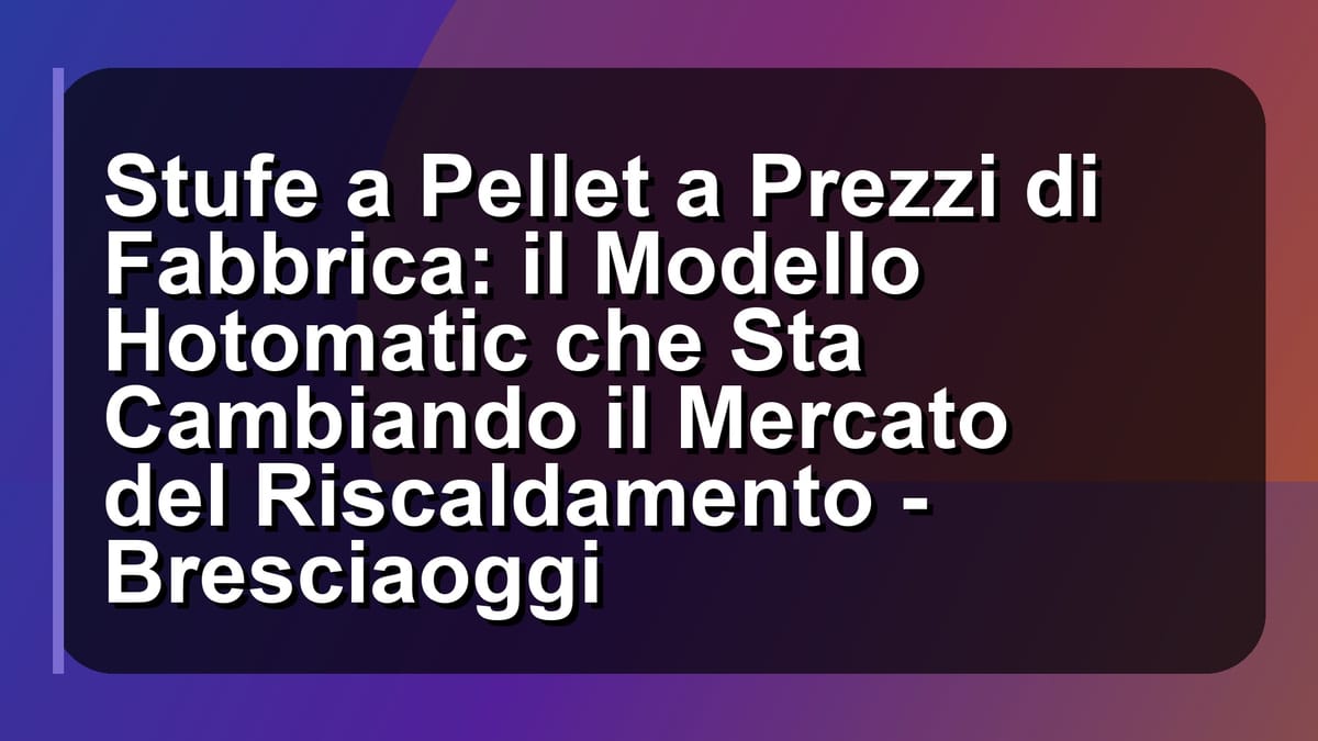 🔥 Stufe a Pellet a Prezzi di Fabbrica: il Modello Hotomatic che Sta Cambiando il Mercato del Riscaldamento - Bresciaoggi