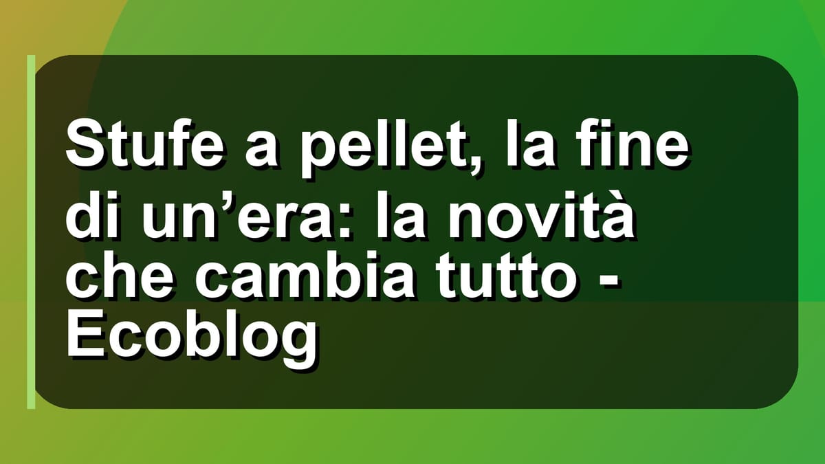 🔥 Stufe a pellet, la fine di un’era: la novità che cambia tutto - Ecoblog