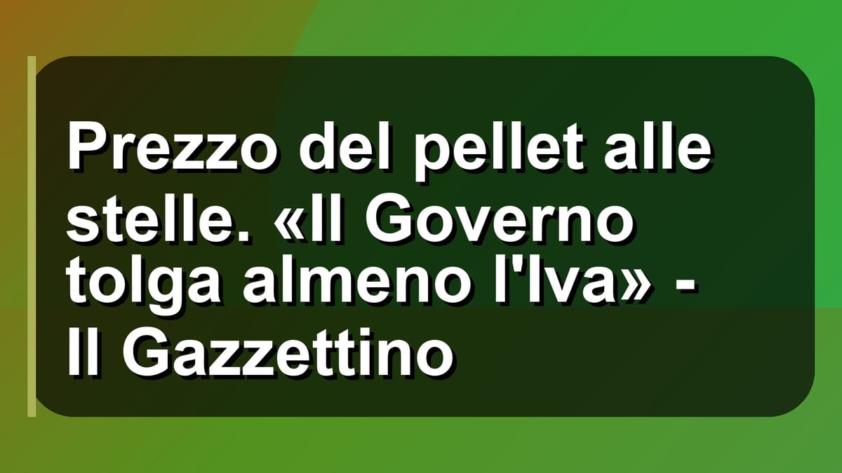 🔥 Prezzo del pellet alle stelle. «Il Governo tolga almeno l'Iva» - Il Gazzettino