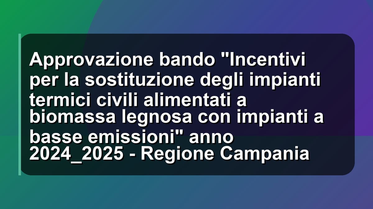 🔥 Approvazione bando "Incentivi per la sostituzione degli impianti termici civili alimentati a biomassa legnosa con impianti a basse emissioni" anno 2024_2025 - Regione Campania