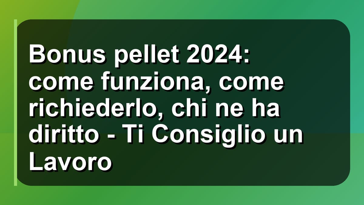 🔥 Bonus pellet 2024: come funziona, come richiederlo, chi ne ha diritto - Ti Consiglio un Lavoro