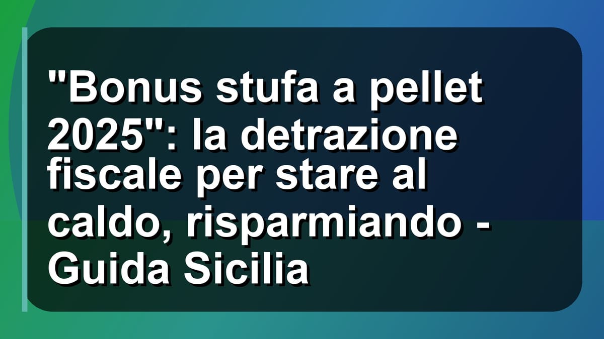 🔥 "Bonus stufa a pellet 2025": la detrazione fiscale per stare al caldo, risparmiando - Guida Sicilia