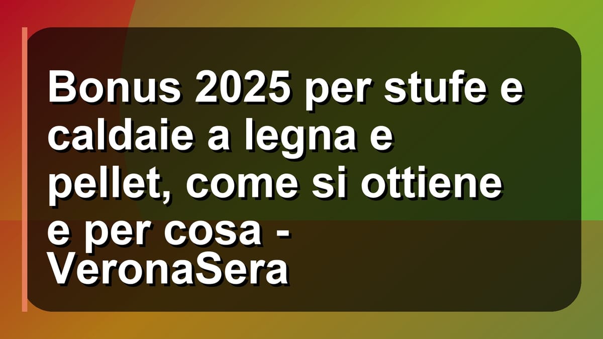 🔥 Bonus 2025 per stufe e caldaie a legna e pellet, come si ottiene e per cosa - VeronaSera