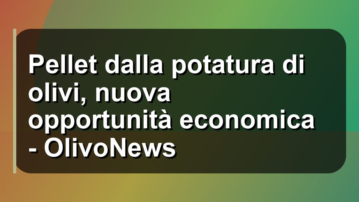 🌿 Pellet dalla potatura di olivi, nuova opportunità economica - OlivoNews