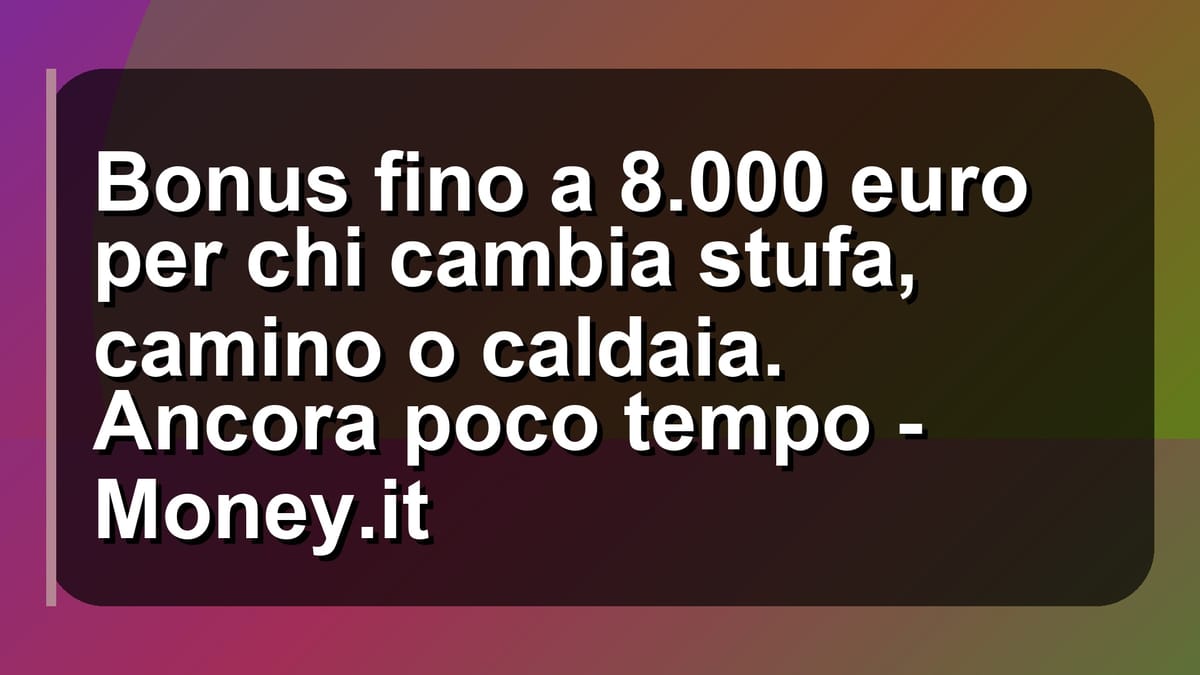 🔥 Bonus fino a 8.000 euro per chi cambia stufa, camino o caldaia. Ancora poco tempo - Money.it