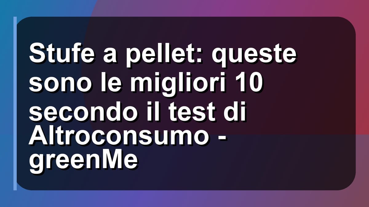 🔥 Stufe a pellet: queste sono le migliori 10 secondo il test di Altroconsumo - greenMe