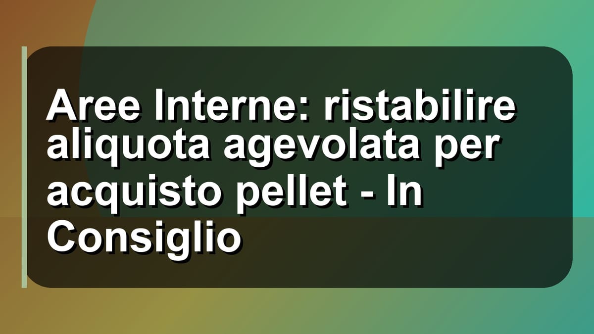 🔥 Aree Interne: ristabilire aliquota agevolata per acquisto pellet - In Consiglio