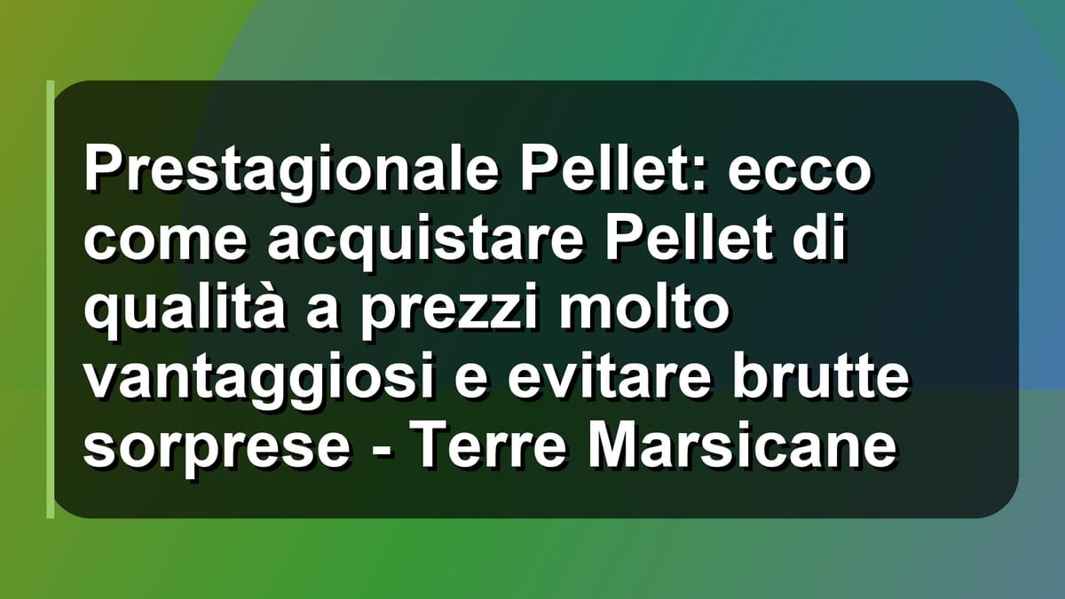 🔥 Prestagionale Pellet: ecco come acquistare Pellet di qualità a prezzi molto vantaggiosi e evitare brutte sorprese - Terre Marsicane