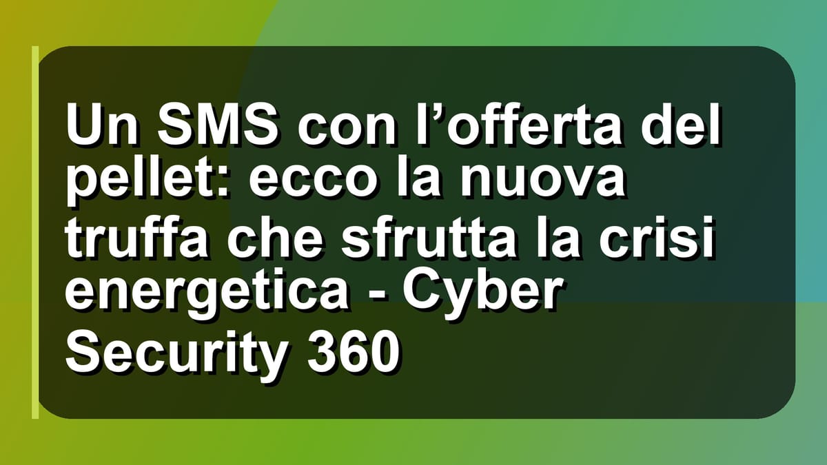 🔥 Un SMS con l’offerta del pellet: ecco la nuova truffa che sfrutta la crisi energetica - Cyber Security 360