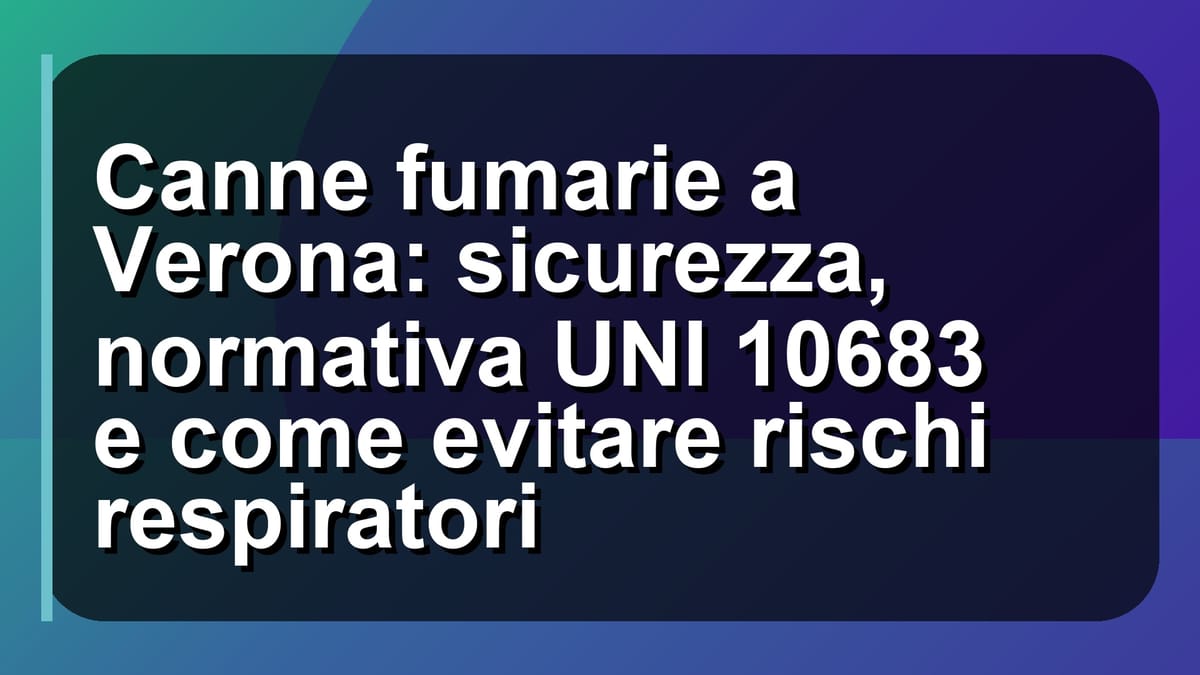 🔥 Canne fumarie a Verona: sicurezza, normativa UNI 10683 e come evitare rischi respiratori