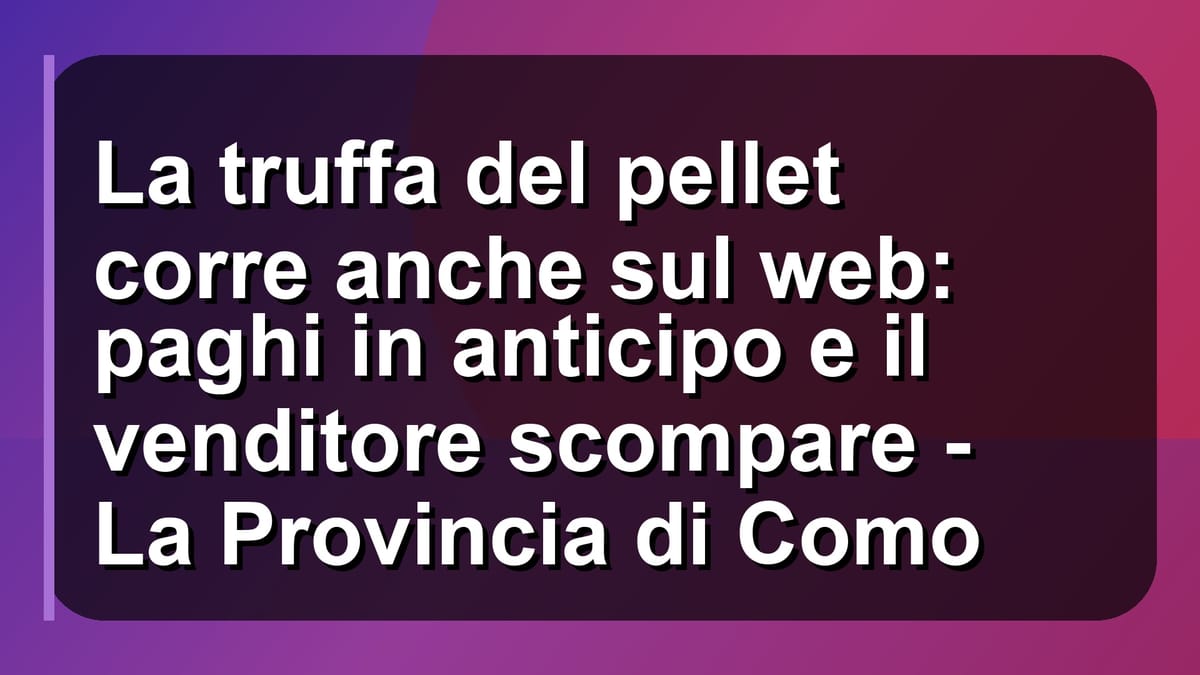🔥 La truffa del pellet corre anche sul web: paghi in anticipo e il venditore scompare - La Provincia di Como