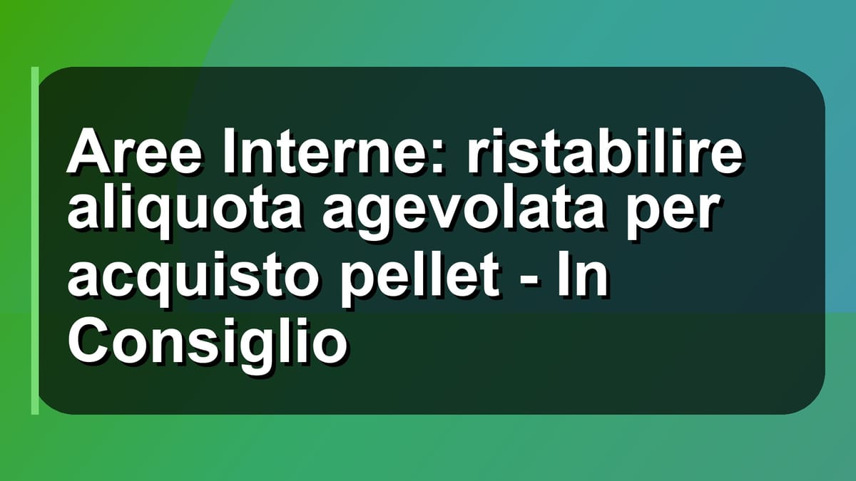 🔥 Aree Interne: ristabilire aliquota agevolata per acquisto pellet - In Consiglio