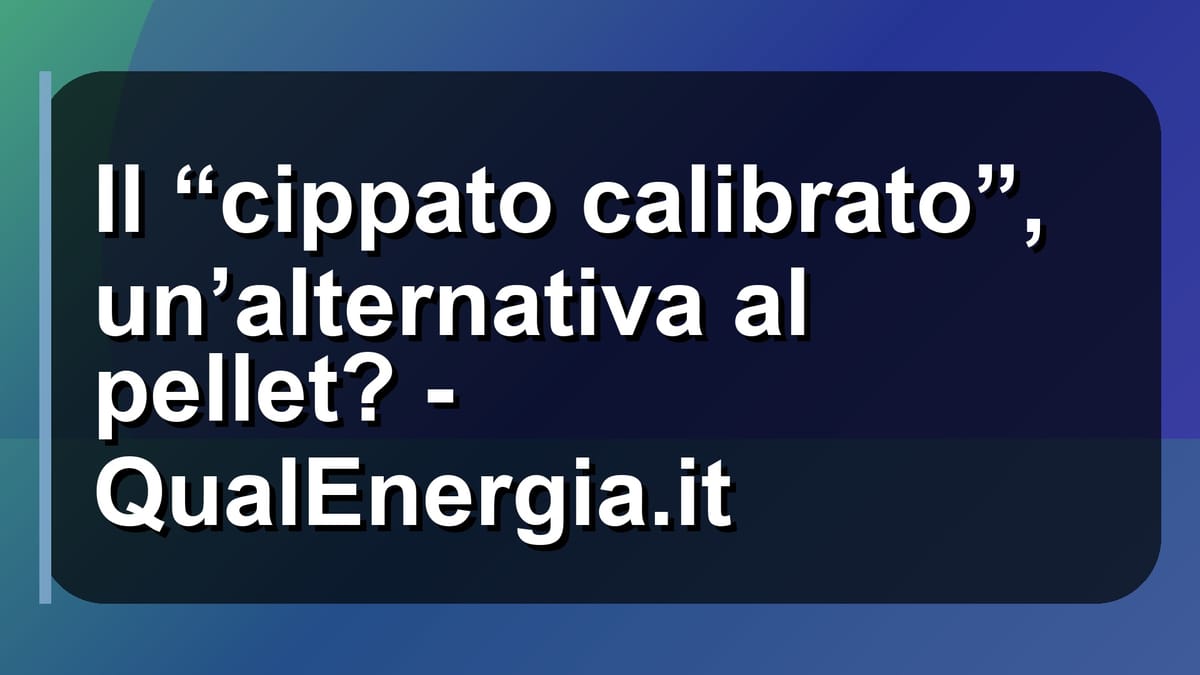 🌿 Il “cippato calibrato”, un’alternativa al pellet? - QualEnergia.it