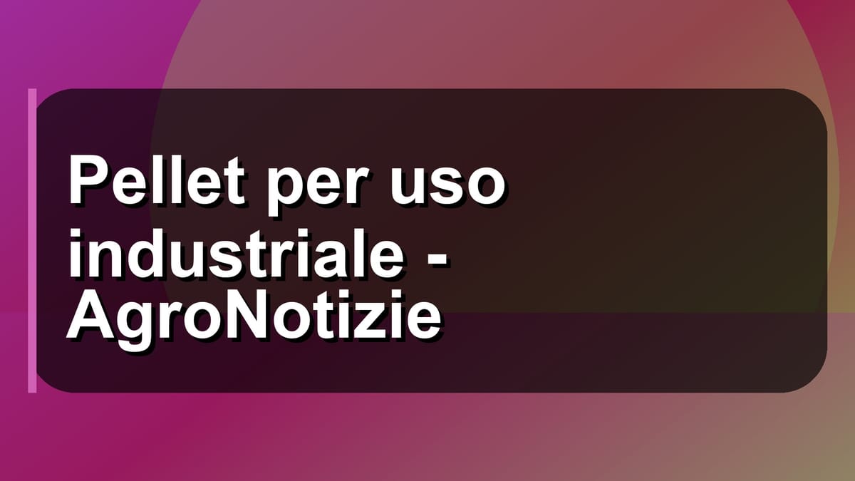 🔥 Pellet per uso industriale - AgroNotizie