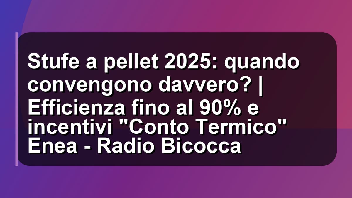 🔥 Stufe a pellet 2025: quando convengono davvero? | Efficienza fino al 90% e incentivi "Conto Termico" Enea - Radio Bicocca